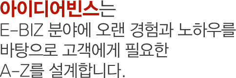 아이디어빈스는 E-BIZ 분야에 오랜 경험과 노하우를 바탕으로 고객에게 필요한 A-Z를 설계합니다.