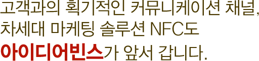 고객과의 획기적인 커뮤니케이션 채널, 차세대 마케팅 솔루션 NFC도 아이디어빈스가 앞서 갑니다.