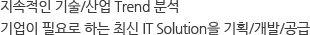지속적인 기술/산업 Trend 분석, 기업이 필요로 하는 최신 IT Solution을 기획/개발/공급