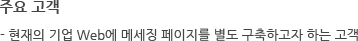 주요 고객 - 현재의 기업 Web에 메세징 페이지를 별도 구축하고자 하는 고객
