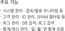 주요 기능 - 시스템 관리 : 접속/발송 모니터링 등 - 고객 관리 : ID 관리, SPAM 필터링 등 - 로그 관리 : DB 검색, 로그 검색 - 통계/정산 관리 : 일, 월, 연 통계 조회